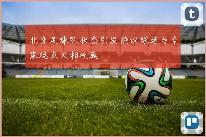 北京足球队状态引发热议球迷与专家观点大相径庭