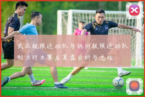 武汉极限运动队与杭州极限运动队耐力对决赛后复盘分析与总结