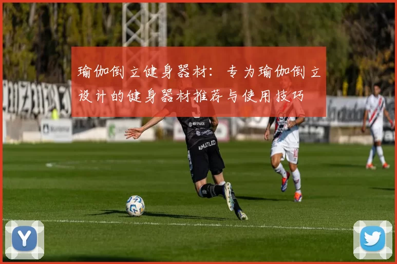 瑜伽倒立健身器材：专为瑜伽倒立设计的健身器材推荐与使用技巧