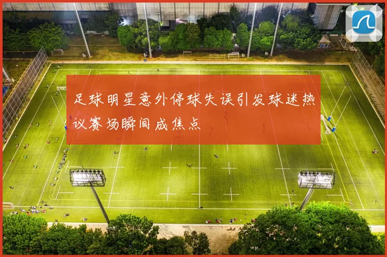 足球明星意外停球失误引发球迷热议赛场瞬间成焦点