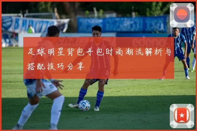 足球明星背包手包时尚潮流解析与搭配技巧分享