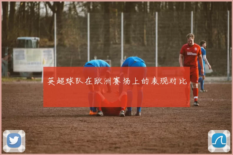 英超球队在欧洲赛场上的表现对比