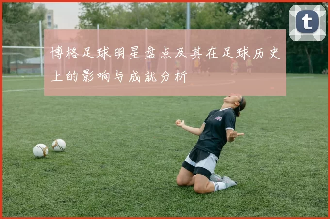 博格足球明星盘点及其在足球历史上的影响与成就分析