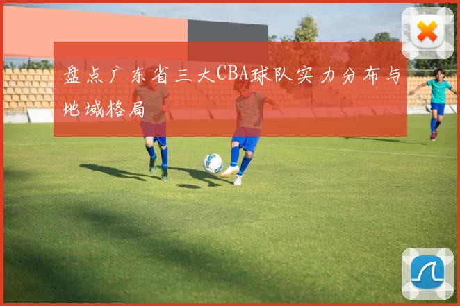 盘点广东省三大CBA球队实力分布与地域格局