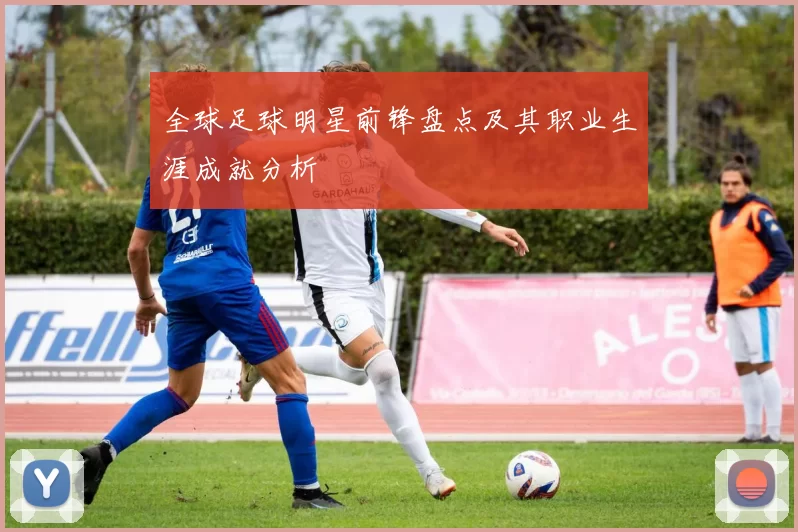 全球足球明星前锋盘点及其职业生涯成就分析