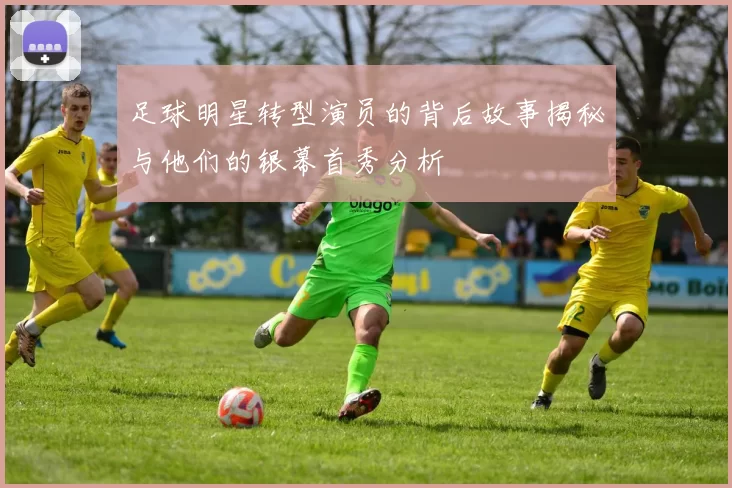 足球明星转型演员的背后故事揭秘与他们的银幕首秀分析