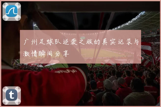 广州足球队逆袭之旅的真实记录与激情瞬间分享