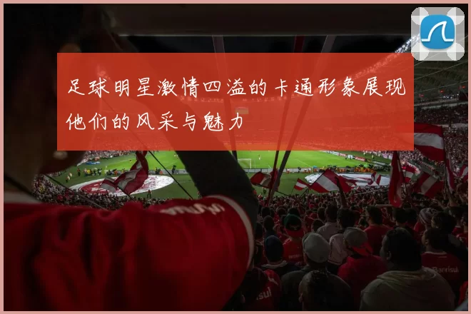 足球明星激情四溢的卡通形象展现他们的风采与魅力