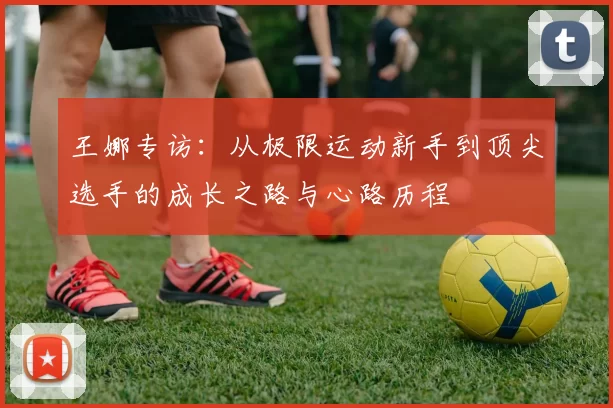 王娜专访：从极限运动新手到顶尖选手的成长之路与心路历程