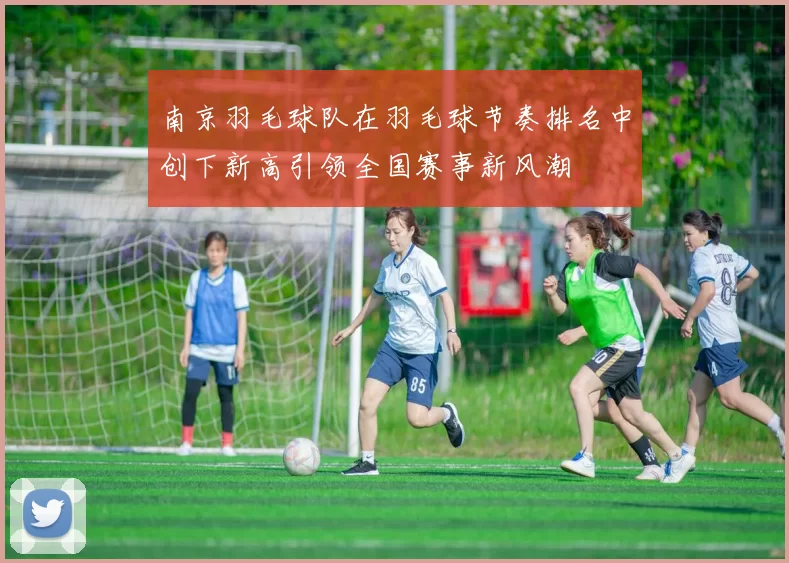 南京羽毛球队在羽毛球节奏排名中创下新高引领全国赛事新风潮