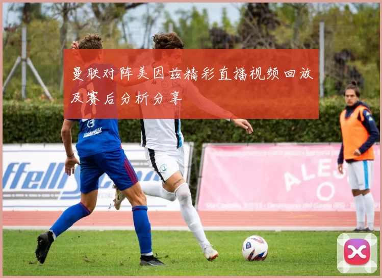 曼联对阵美因兹精彩直播视频回放及赛后分析分享