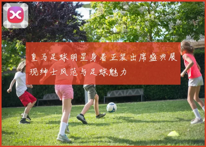 皇马足球明星身着正装出席盛典展现绅士风范与足球魅力