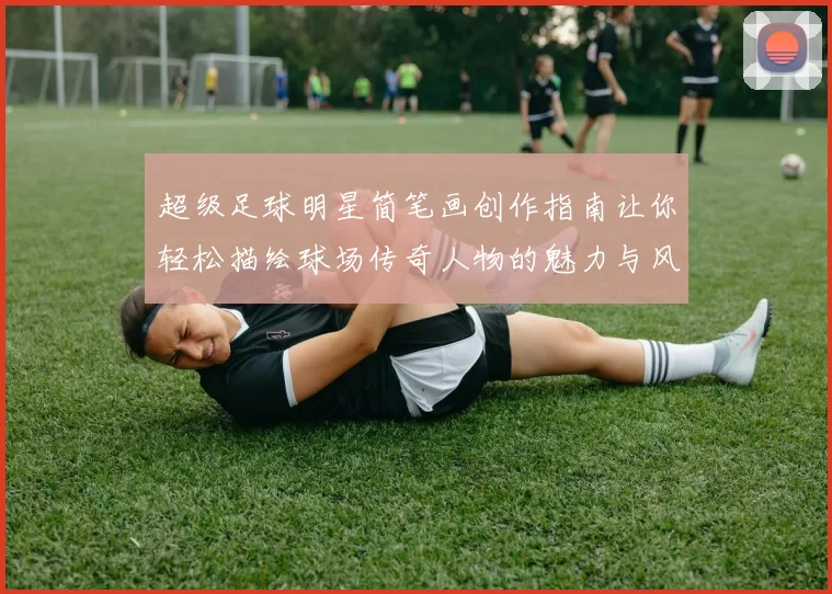 超级足球明星简笔画创作指南让你轻松描绘球场传奇人物的魅力与风采