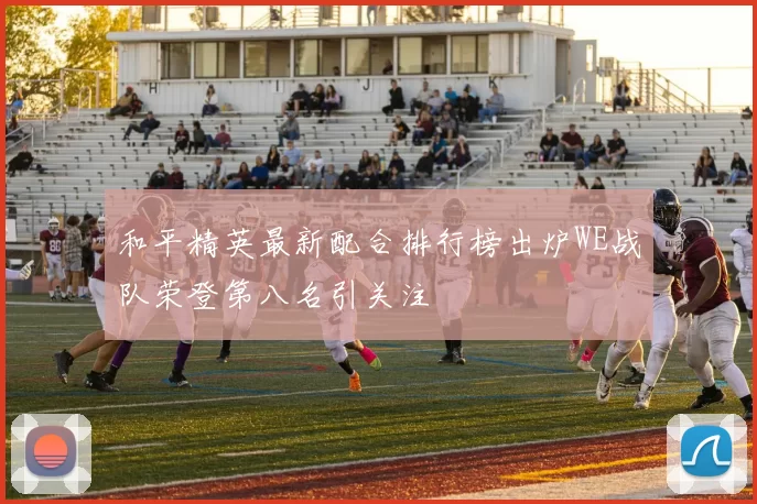 和平精英最新配合排行榜出炉WE战队荣登第八名引关注