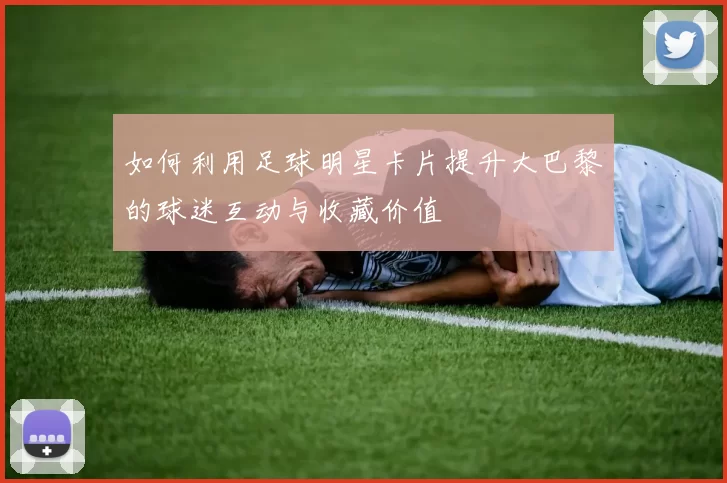如何利用足球明星卡片提升大巴黎的球迷互动与收藏价值