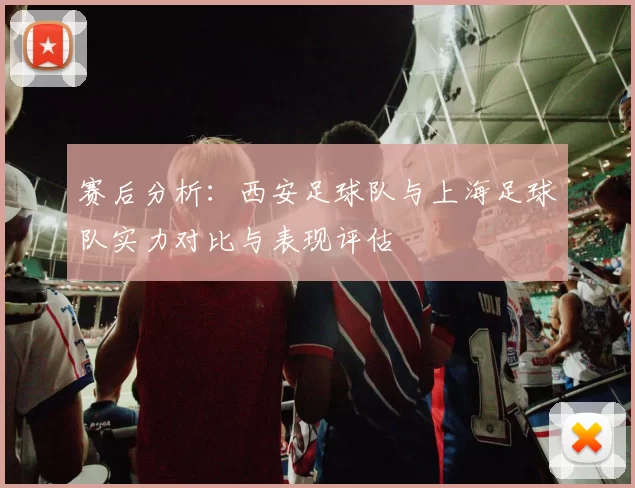 赛后分析：西安足球队与上海足球队实力对比与表现评估