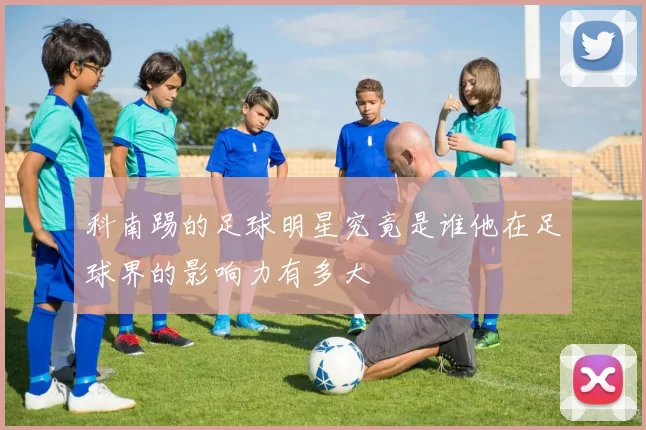 科南踢的足球明星究竟是谁他在足球界的影响力有多大