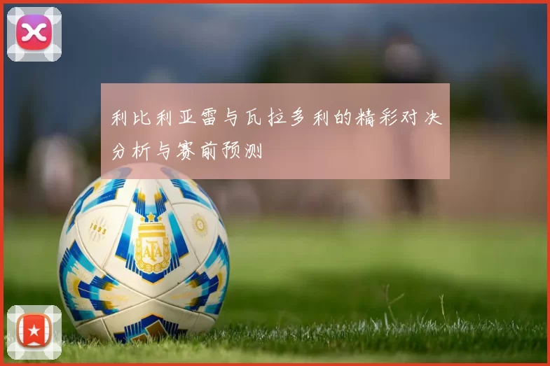 利比利亚雷与瓦拉多利的精彩对决分析与赛前预测