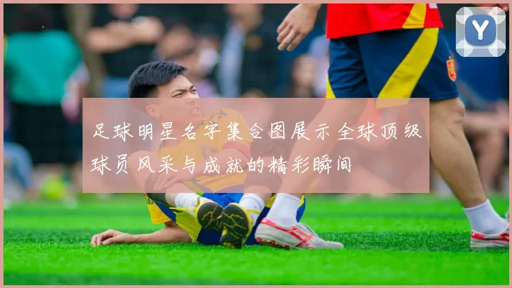 足球明星名字集合图展示全球顶级球员风采与成就的精彩瞬间