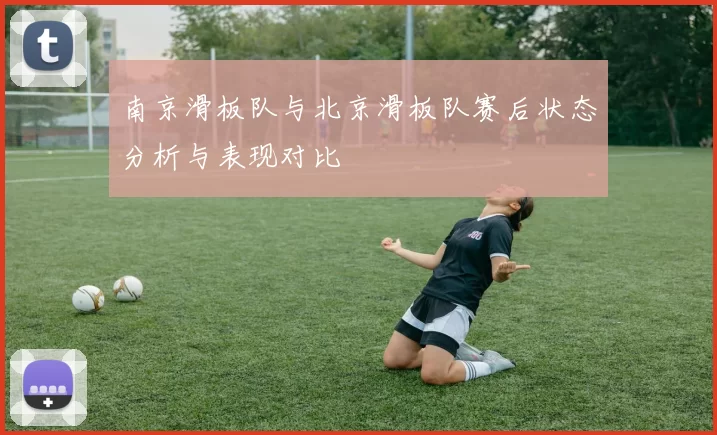 南京滑板队与北京滑板队赛后状态分析与表现对比
