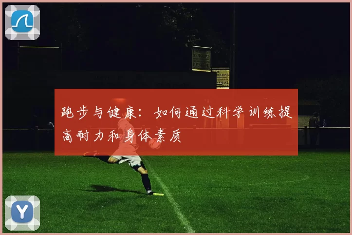 跑步与健康：如何通过科学训练提高耐力和身体素质