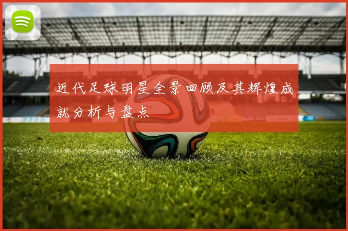 近代足球明星全景回顾及其辉煌成就分析与盘点
