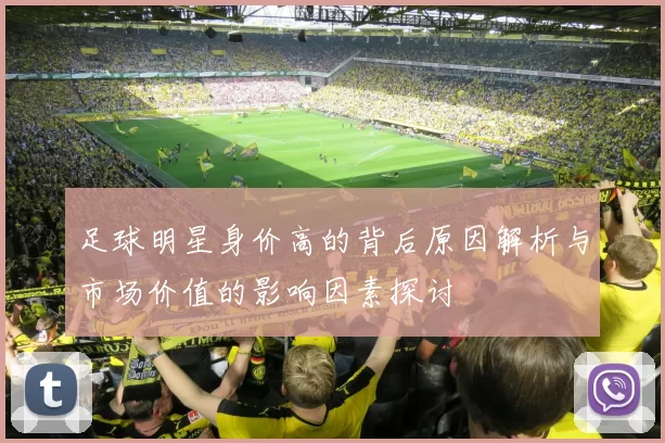 足球明星身价高的背后原因解析与市场价值的影响因素探讨