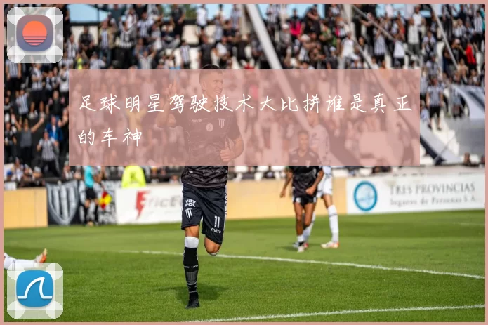 足球明星驾驶技术大比拼谁是真正的车神