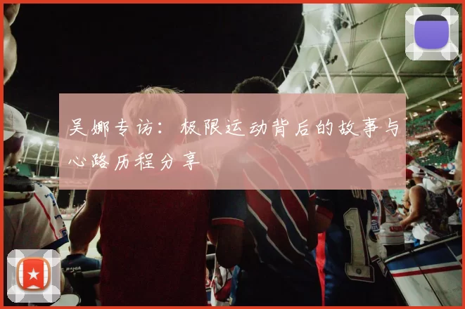 吴娜专访：极限运动背后的故事与心路历程分享