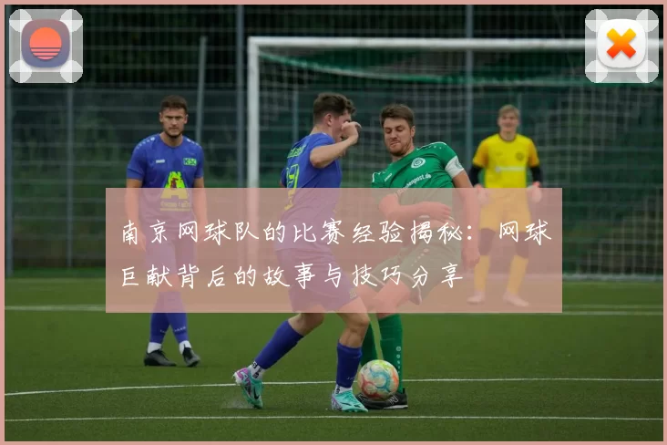 南京网球队的比赛经验揭秘：网球巨献背后的故事与技巧分享