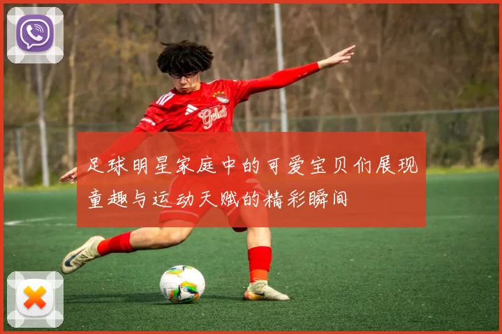 足球明星家庭中的可爱宝贝们展现童趣与运动天赋的精彩瞬间