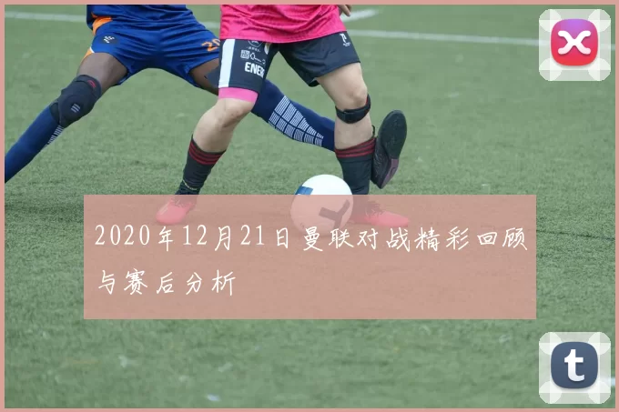 2020年12月21日曼联对战精彩回顾与赛后分析
