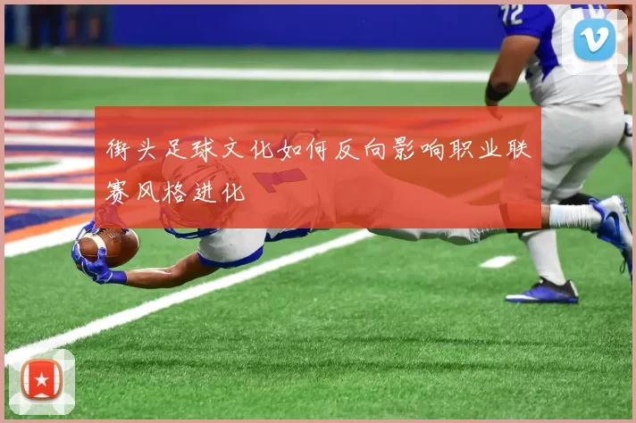 街头足球文化如何反向影响职业联赛风格进化
