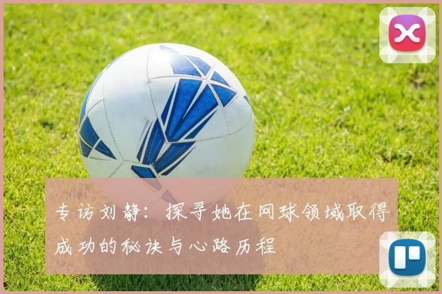 专访刘静：探寻她在网球领域取得成功的秘诀与心路历程