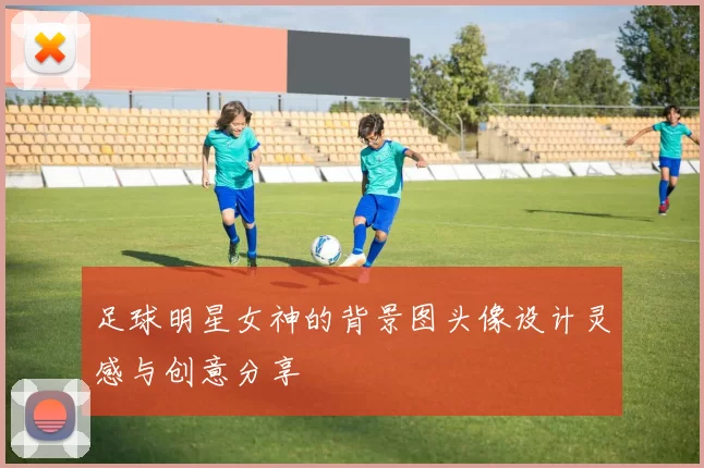 足球明星女神的背景图头像设计灵感与创意分享
