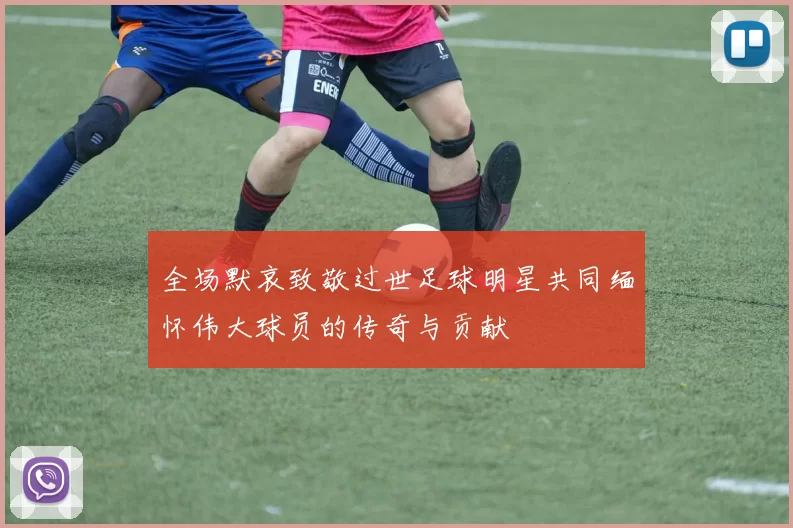 全场默哀致敬过世足球明星共同缅怀伟大球员的传奇与贡献