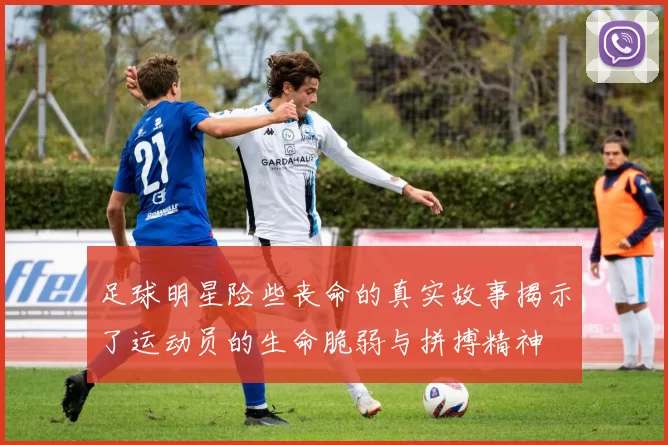 足球明星险些丧命的真实故事揭示了运动员的生命脆弱与拼搏精神