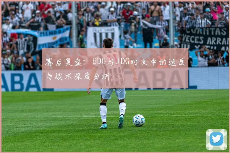 赛后复盘：EDG与JDG对决中的速度与战术深度分析