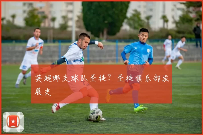 英超哪支球队圣徒？圣徒俱乐部发展史