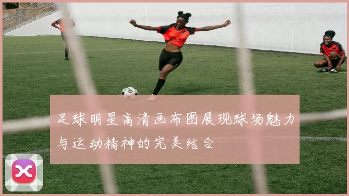 足球明星高清画布图展现球场魅力与运动精神的完美结合