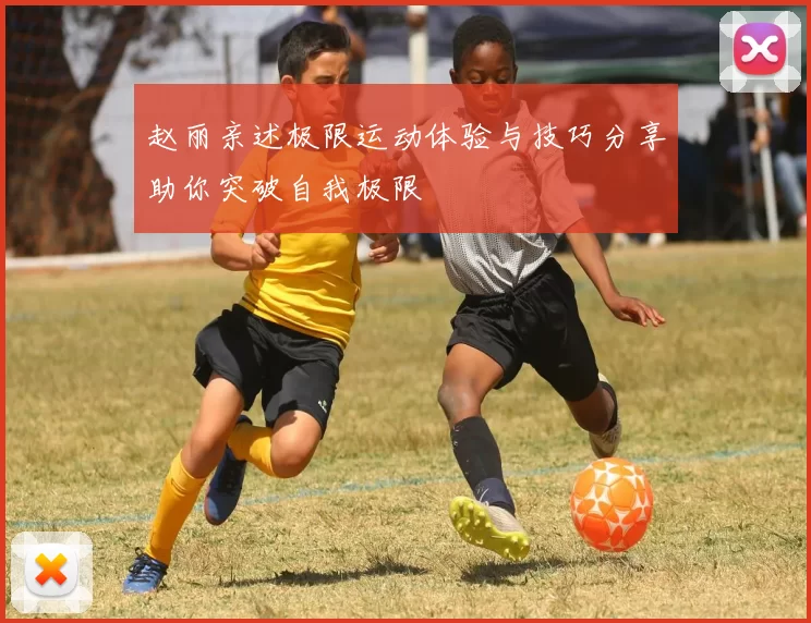 赵丽亲述极限运动体验与技巧分享助你突破自我极限
