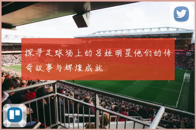 探寻足球场上的吕姓明星他们的传奇故事与辉煌成就