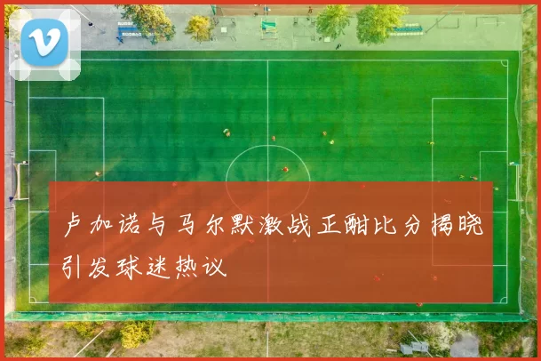 卢加诺与马尔默激战正酣比分揭晓引发球迷热议