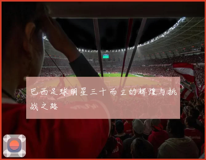 巴西足球明星三十而立的辉煌与挑战之路