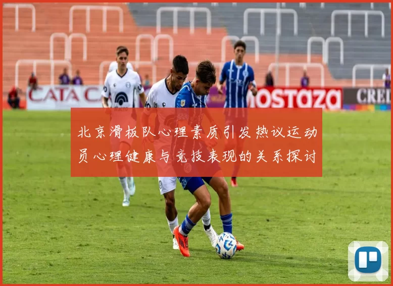 北京滑板队心理素质引发热议运动员心理健康与竞技表现的关系探讨
