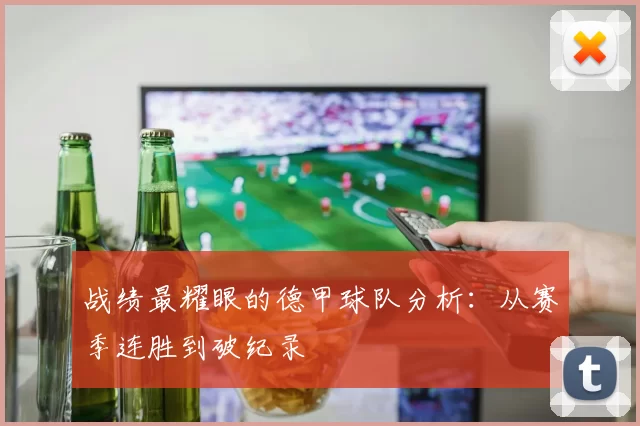 战绩最耀眼的德甲球队分析：从赛季连胜到破纪录